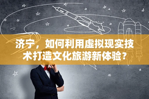 济宁，如何利用虚拟现实技术打造文化旅游新体验？