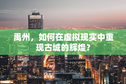 禹州，如何在虚拟现实中重现古城的辉煌？