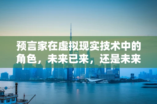 预言家在虚拟现实技术中的角色，未来已来，还是未来未至？