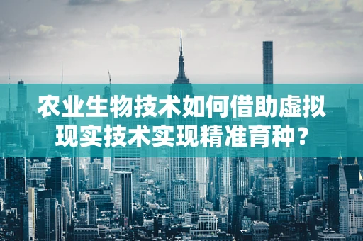 农业生物技术如何借助虚拟现实技术实现精准育种？