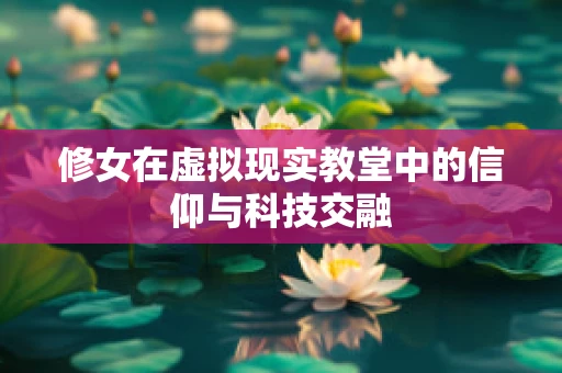 修女在虚拟现实教堂中的信仰与科技交融