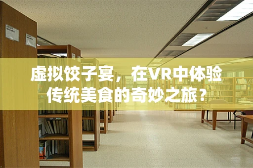 虚拟饺子宴，在VR中体验传统美食的奇妙之旅？