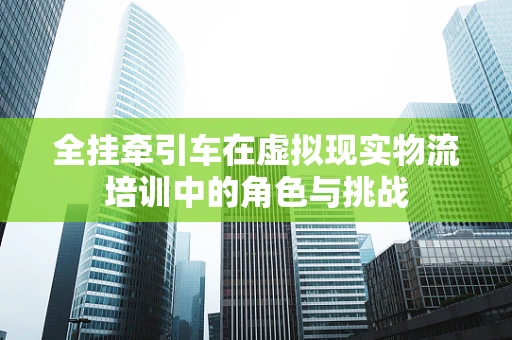 全挂牵引车在虚拟现实物流培训中的角色与挑战