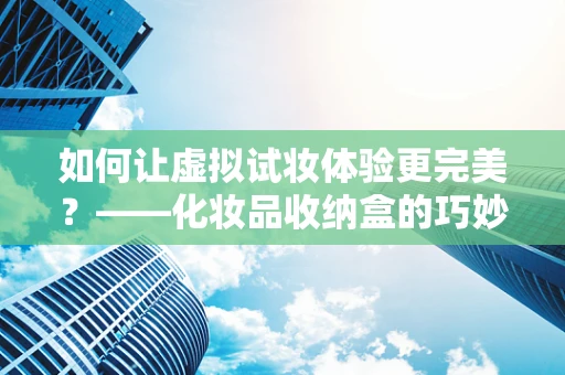 如何让虚拟试妆体验更完美？——化妆品收纳盒的巧妙应用