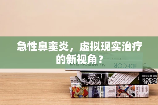 急性鼻窦炎，虚拟现实治疗的新视角？