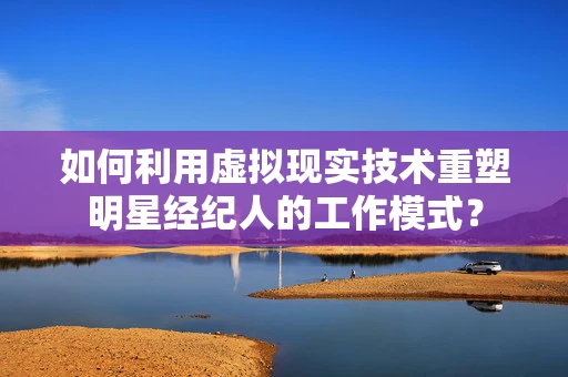 如何利用虚拟现实技术重塑明星经纪人的工作模式？