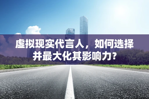 虚拟现实代言人，如何选择并最大化其影响力？