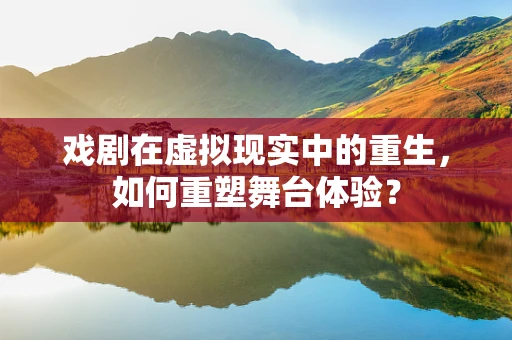 戏剧在虚拟现实中的重生，如何重塑舞台体验？