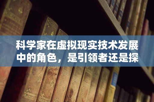 科学家在虚拟现实技术发展中的角色，是引领者还是探索者？