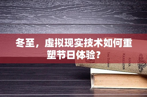 冬至，虚拟现实技术如何重塑节日体验？