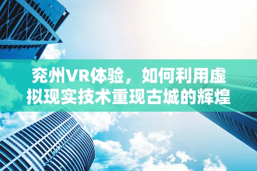 兖州VR体验，如何利用虚拟现实技术重现古城的辉煌？