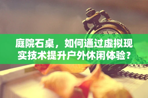 庭院石桌，如何通过虚拟现实技术提升户外休闲体验？