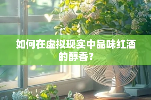 如何在虚拟现实中品味红酒的醇香？