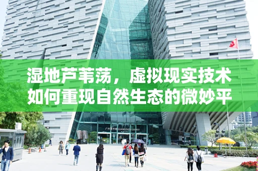 湿地芦苇荡，虚拟现实技术如何重现自然生态的微妙平衡？