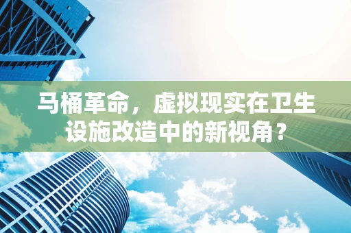 马桶革命，虚拟现实在卫生设施改造中的新视角？