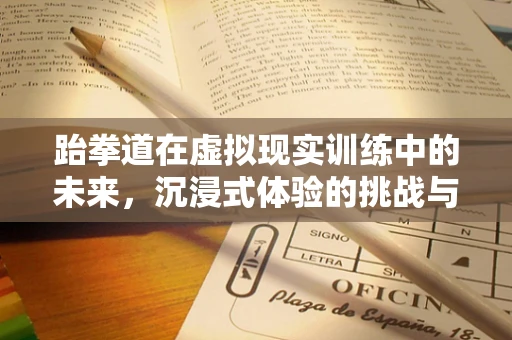 跆拳道在虚拟现实训练中的未来，沉浸式体验的挑战与机遇？