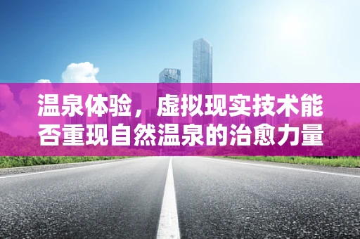 温泉体验，虚拟现实技术能否重现自然温泉的治愈力量？