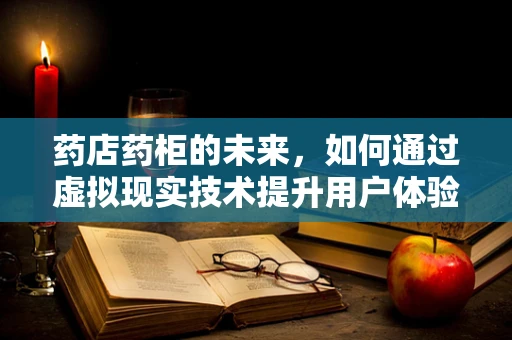 药店药柜的未来，如何通过虚拟现实技术提升用户体验？