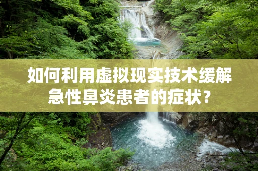 如何利用虚拟现实技术缓解急性鼻炎患者的症状？
