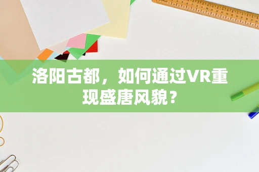 洛阳古都，如何通过VR重现盛唐风貌？