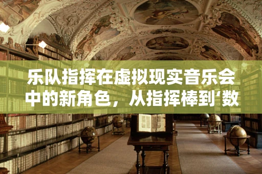 乐队指挥在虚拟现实音乐会中的新角色，从指挥棒到‘数字导航员’？