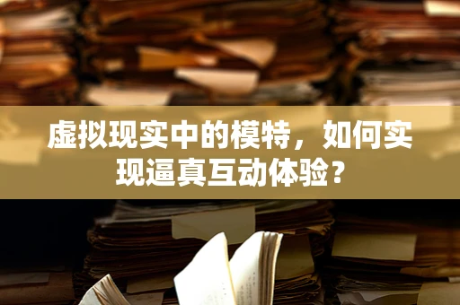 虚拟现实中的模特，如何实现逼真互动体验？