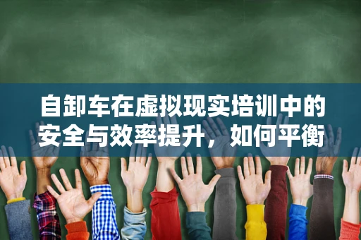 自卸车在虚拟现实培训中的安全与效率提升，如何平衡？