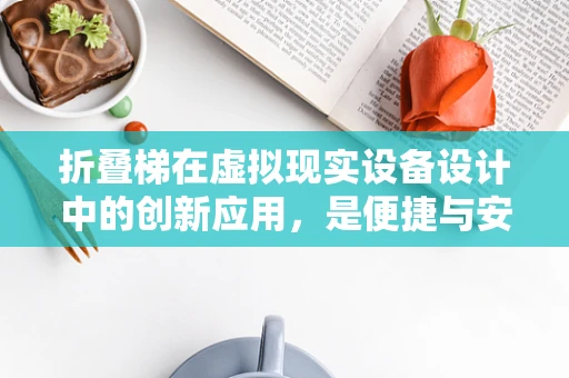 折叠梯在虚拟现实设备设计中的创新应用，是便捷与安全的完美结合吗？