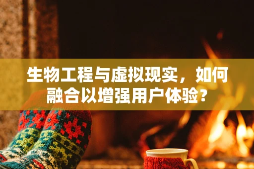 生物工程与虚拟现实，如何融合以增强用户体验？