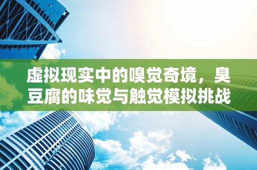 虚拟现实中的嗅觉奇境，臭豆腐的味觉与触觉模拟挑战
