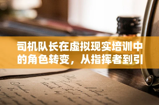 司机队长在虚拟现实培训中的角色转变，从指挥者到引导者的新挑战