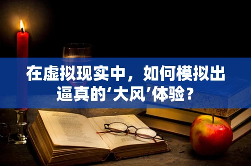 在虚拟现实中，如何模拟出逼真的‘大风’体验？
