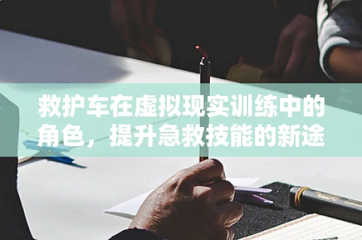 救护车在虚拟现实训练中的角色，提升急救技能的新途径？