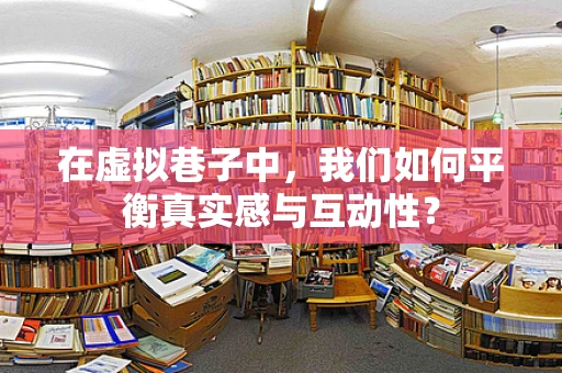 在虚拟巷子中，我们如何平衡真实感与互动性？
