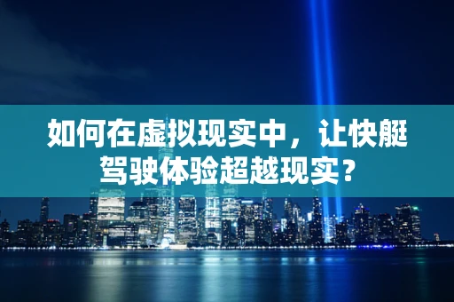 如何在虚拟现实中，让快艇驾驶体验超越现实？