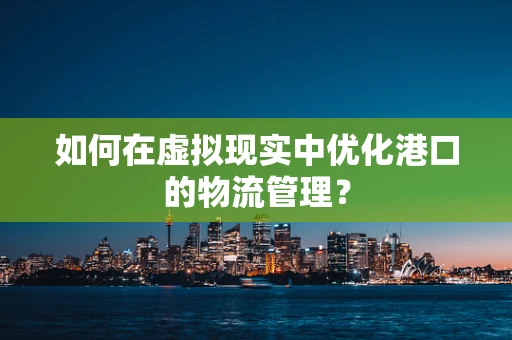 如何在虚拟现实中优化港口的物流管理？