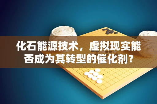 化石能源技术，虚拟现实能否成为其转型的催化剂？