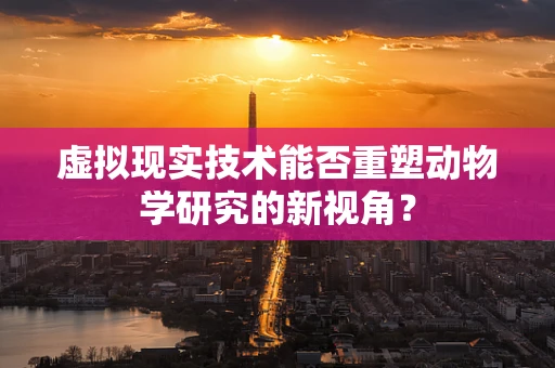 虚拟现实技术能否重塑动物学研究的新视角？