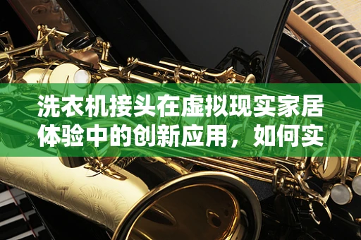 洗衣机接头在虚拟现实家居体验中的创新应用，如何实现无缝对接？