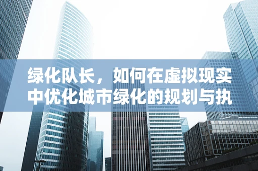 绿化队长，如何在虚拟现实中优化城市绿化的规划与执行？