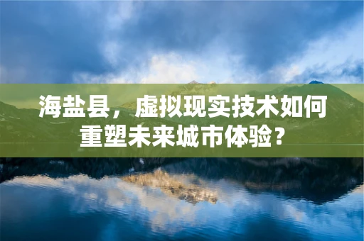 海盐县，虚拟现实技术如何重塑未来城市体验？