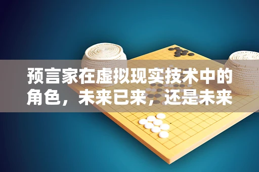 预言家在虚拟现实技术中的角色，未来已来，还是未来未至？