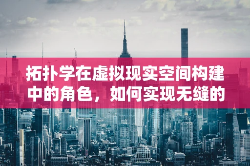 拓扑学在虚拟现实空间构建中的角色，如何实现无缝的‘空间跳跃’？