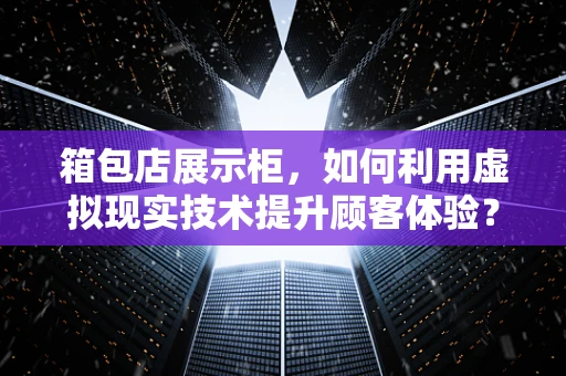 箱包店展示柜，如何利用虚拟现实技术提升顾客体验？