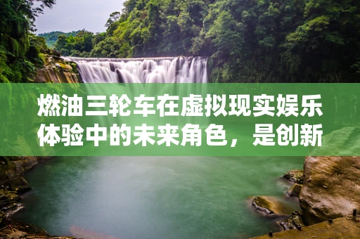 燃油三轮车在虚拟现实娱乐体验中的未来角色，是创新还是过时？