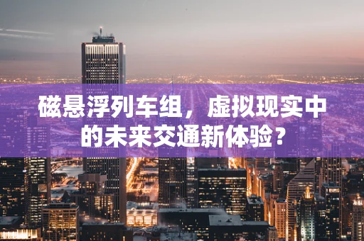 磁悬浮列车组，虚拟现实中的未来交通新体验？