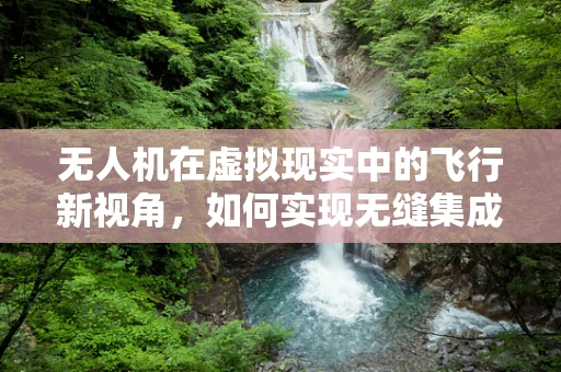 无人机在虚拟现实中的飞行新视角，如何实现无缝集成？