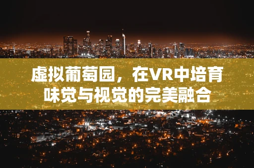 虚拟葡萄园，在VR中培育味觉与视觉的完美融合