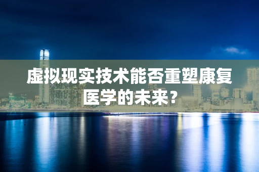 虚拟现实技术能否重塑康复医学的未来？