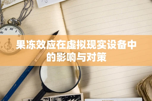 果冻效应在虚拟现实设备中的影响与对策